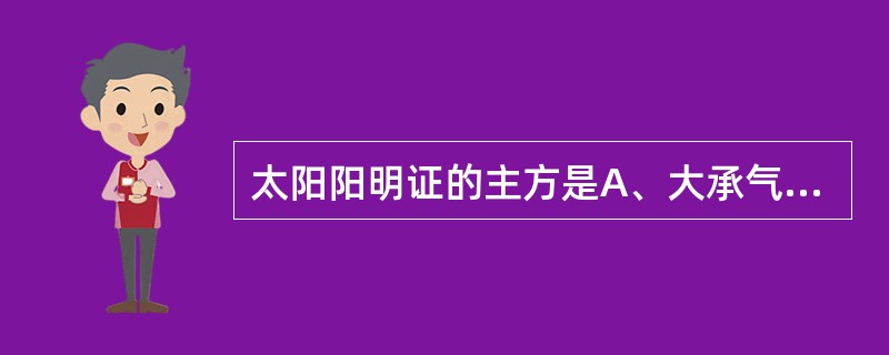 太阳阳明证的主方是A、大承气汤B、调胃承气汤C、白虎汤D、麻子仁丸E、小承气汤