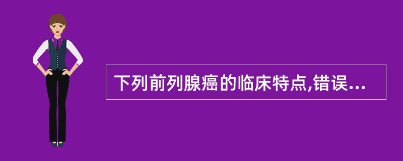 下列前列腺癌的临床特点,错误的是A、50岁以上男性多见,随年龄增加而发病率增加B