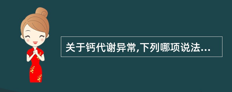 关于钙代谢异常,下列哪项说法是不对的A、体内的钙绝大部分贮存在骨骼中B、血清钙浓