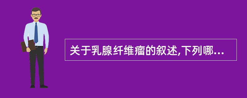 关于乳腺纤维瘤的叙述,下列哪项是错误的( )A、在某种因素刺激下可迅速增大B、发