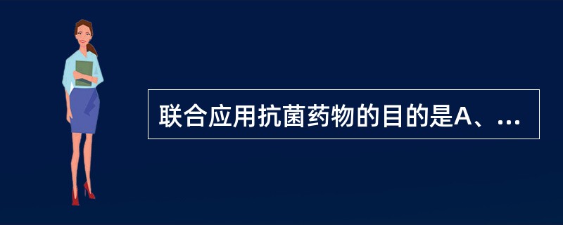 联合应用抗菌药物的目的是A、提高抗菌效能B、降低个别药物的剂量C、减少毒性反应D