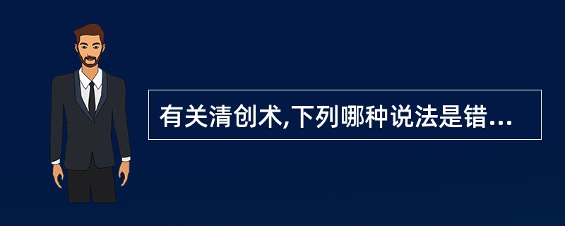 有关清创术,下列哪种说法是错误的A、清创术最好在伤后6~8小时内施行B、污染较低