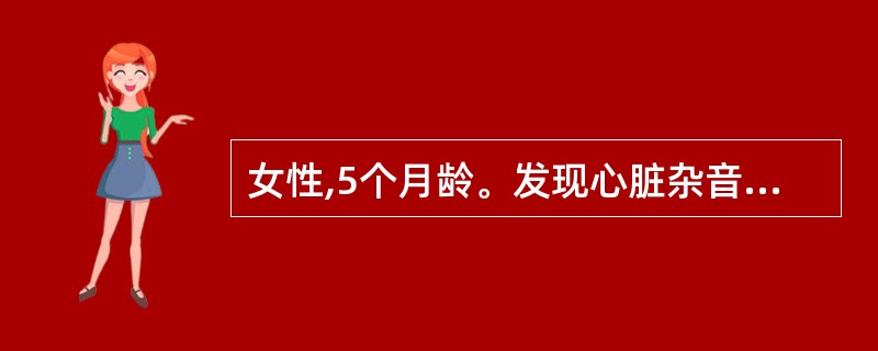 女性,5个月龄。发现心脏杂音5天。查体:发育营养良好,无发绀,胸骨左缘3、4肋间