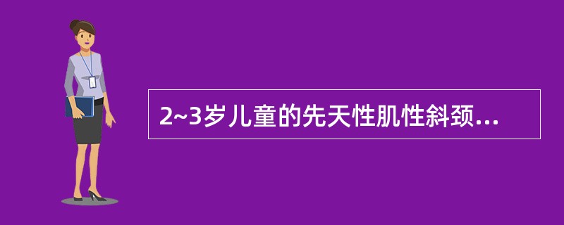 2~3岁儿童的先天性肌性斜颈的治疗可选择A、局部热敷,按摩B、手法牵引,头部扳正