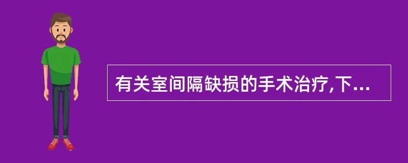 有关室间隔缺损的手术治疗,下列不恰当的是A、室间隔缺损的大小和位置是决定手术选择