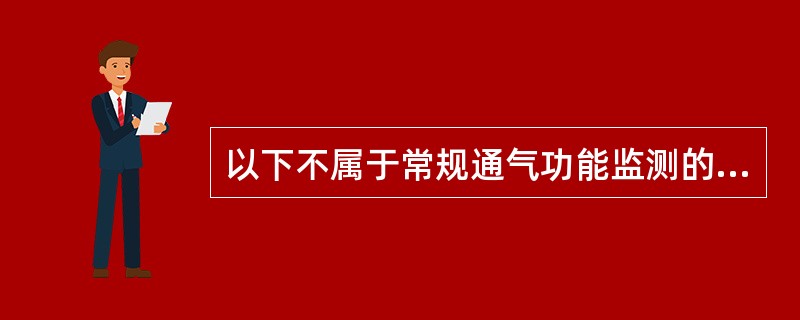 以下不属于常规通气功能监测的是A、静态肺容量B、动态肺容量C、小气道功能监测D、