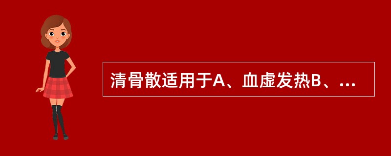 清骨散适用于A、血虚发热B、阴虚发热C、瘀血发热D、气虚发热E、肝郁发热