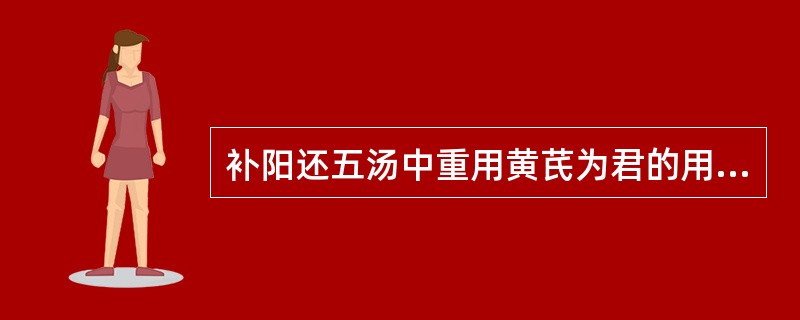 补阳还五汤中重用黄芪为君的用意是A、补气固表B、补气生血C、补气升阳D、补气利水