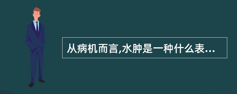 从病机而言,水肿是一种什么表现A、表里不和B、正虚邪实C、阴阳失调D、气血紊乱E