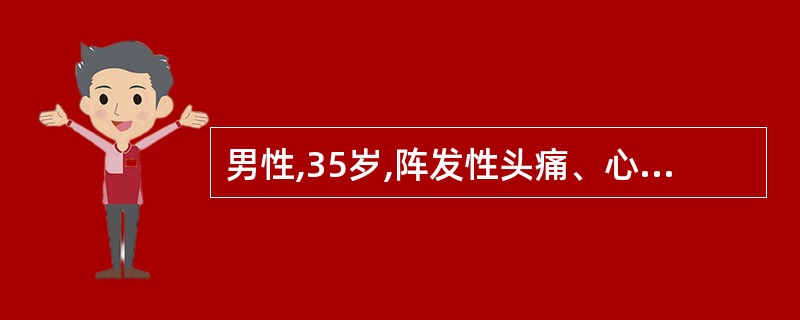 男性,35岁,阵发性头痛、心悸、出汗3年,此次因情绪激动发作剧烈头痛、心悸、大汗