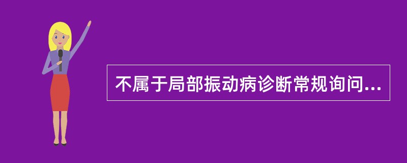 不属于局部振动病诊断常规询问检查的内容是A、手部症状及类神经征表现B、冷水试验C