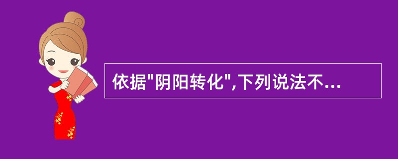 依据"阴阳转化",下列说法不确切的是A、寒极生热,热极生寒B、重阴必阳,重阳必阴