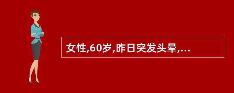 女性,60岁,昨日突发头晕,今晚晕症状加重,下午言语欠清,复视,右侧肢体无力。持