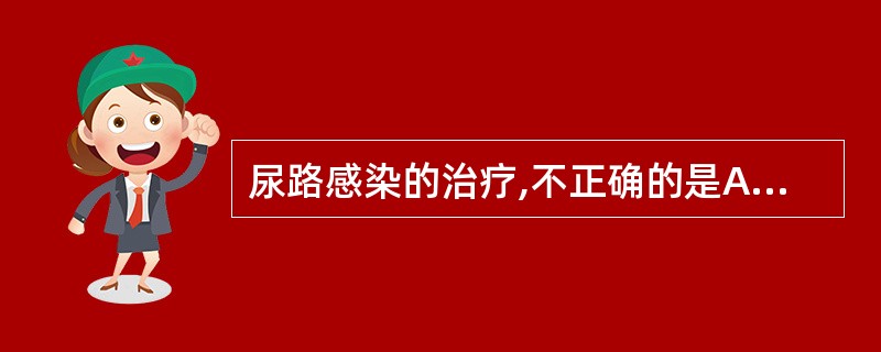 尿路感染的治疗,不正确的是A、注意休息,多饮水B、首选对革兰阴性菌有效的抗菌素C