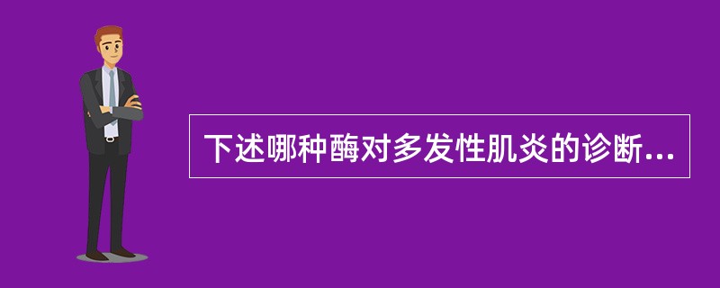 下述哪种酶对多发性肌炎的诊断最敏感A、谷丙转氨酶B、谷草转氨酶C、乳酸脱氢酶D、