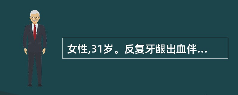 女性,31岁。反复牙龈出血伴月经过多1年。查体:贫血,肝脾未及。血红蛋白76g£