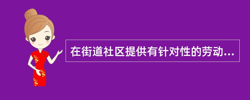 在街道社区提供有针对性的劳动保障政策指导的主要内容不包括( )。A、就业困难人员