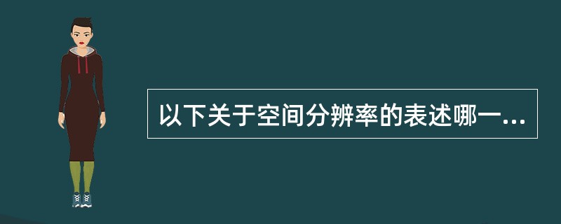 以下关于空间分辨率的表述哪一项是错误的:()。A、CT的空间分辨率是指CT鉴别物