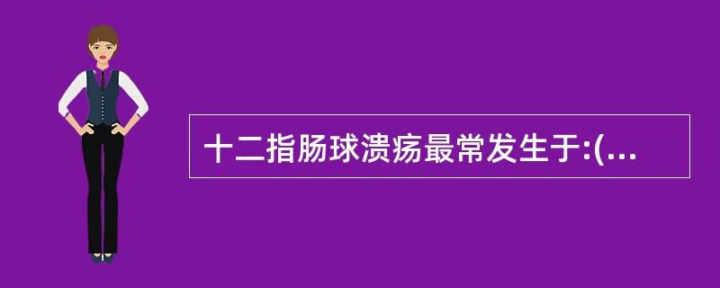十二指肠球溃疡最常发生于:()。A、小弯侧B、大弯侧C、前壁D、后壁E、弯隆部