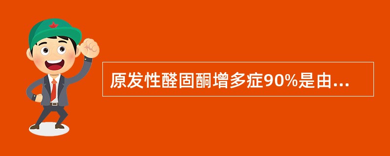 原发性醛固酮增多症90%是由于下列哪项肾上腺病变引起的:()。