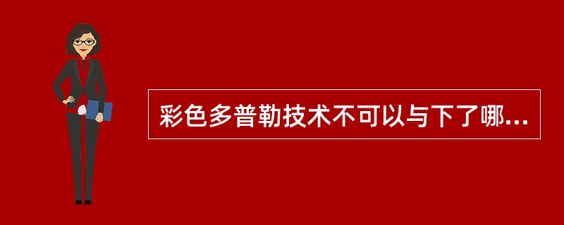彩色多普勒技术不可以与下了哪种技术并用?