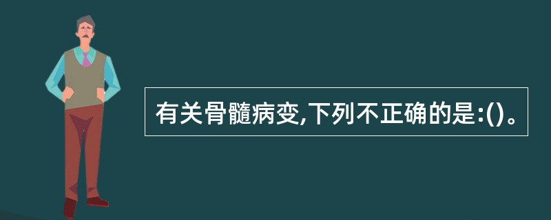 有关骨髓病变,下列不正确的是:()。