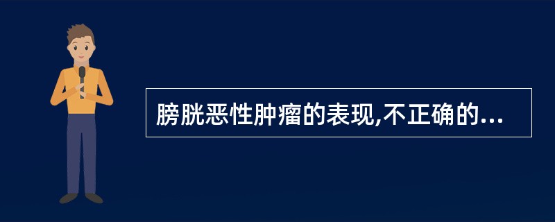 膀胱恶性肿瘤的表现,不正确的是:()。