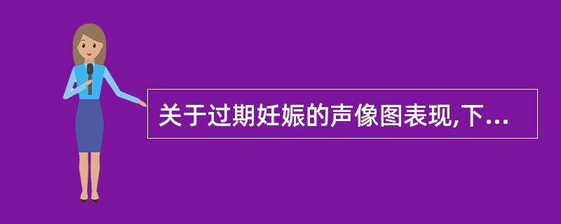 关于过期妊娠的声像图表现,下述哪一项不正确:()。