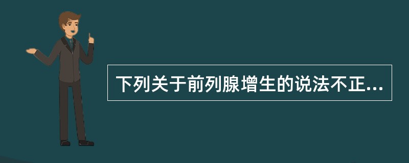 下列关于前列腺增生的说法不正确的是:()。