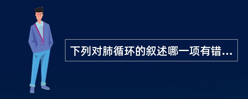 下列对肺循环的叙述哪一项有错误:()。