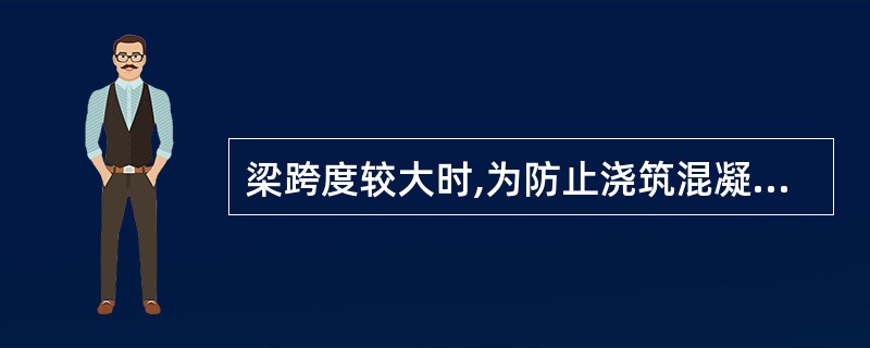 梁跨度较大时,为防止浇筑混凝土后跨中梁底向下挠曲,中部应起拱,如设计无规定时,起