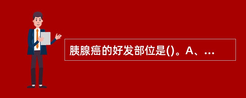 胰腺癌的好发部位是()。A、胰头、颈部B、胰头、尾部C、胰体、尾部D、胰颈、尾部