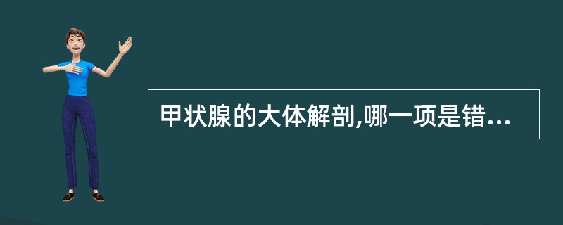 甲状腺的大体解剖,哪一项是错误的:()。