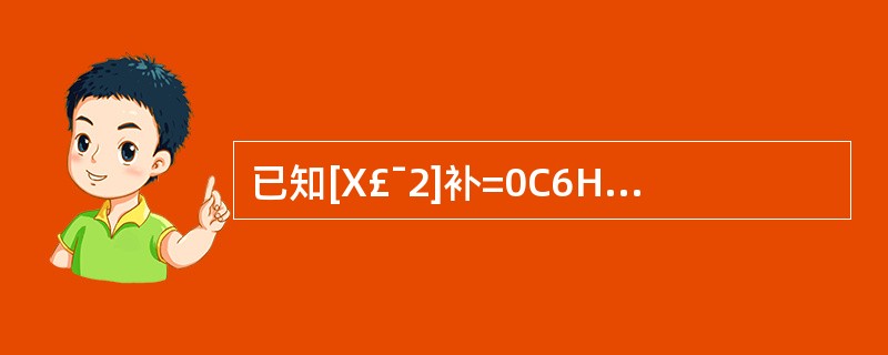 已知[X£¯2]补=0C6H,计算机的机器字长为8位二进制编码,则[X£¯4]补