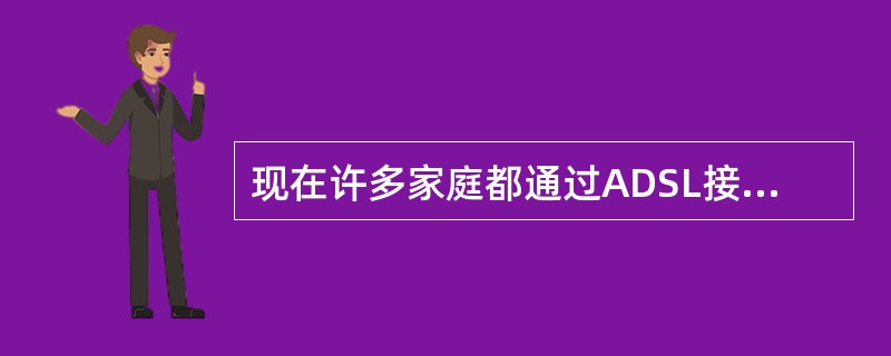 现在许多家庭都通过ADSL接入Internet。下列关于ADSL的叙述中,错误的