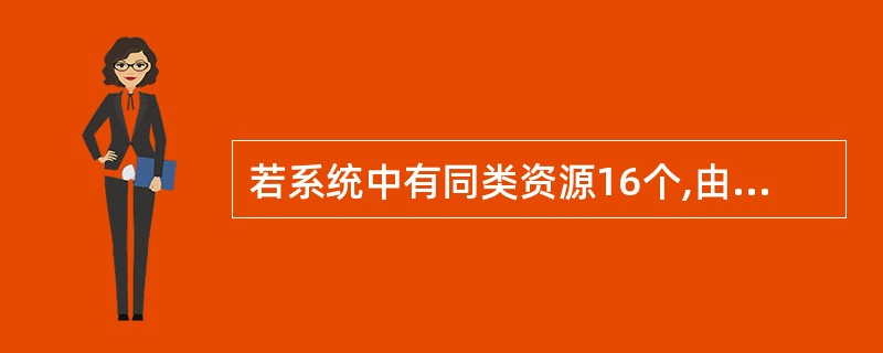 若系统中有同类资源16个,由4个进程P1、P2、P3和P4共享该资源。已知P1、