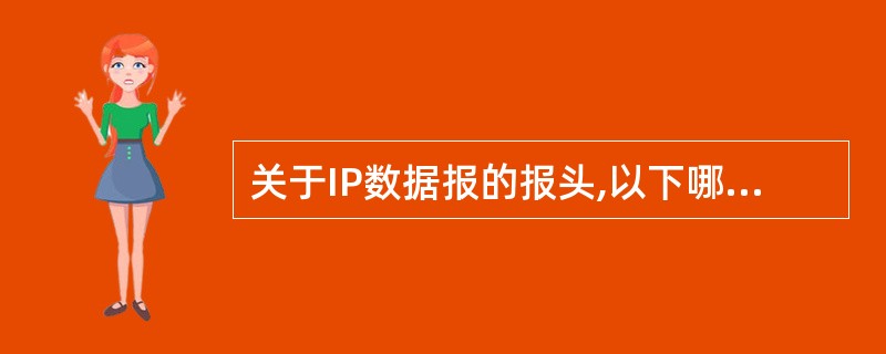 关于IP数据报的报头,以下哪种说法是错误的?______。