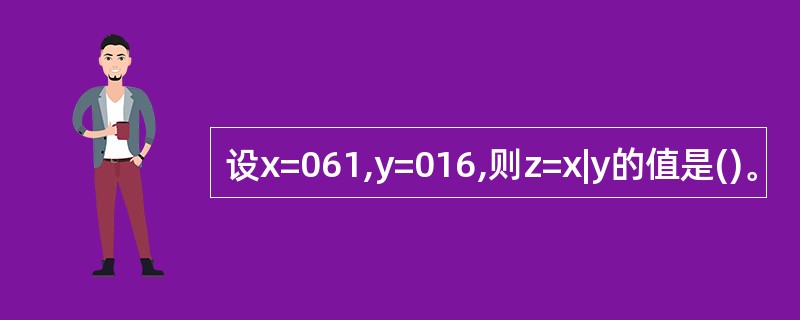 设x=061,y=016,则z=x|y的值是()。