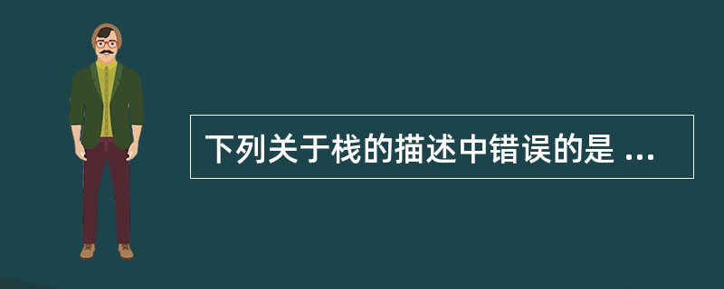 下列关于栈的描述中错误的是 ______。