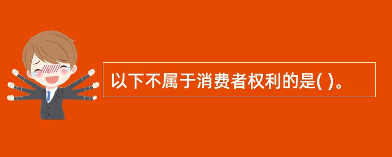 以下不属于消费者权利的是( )。