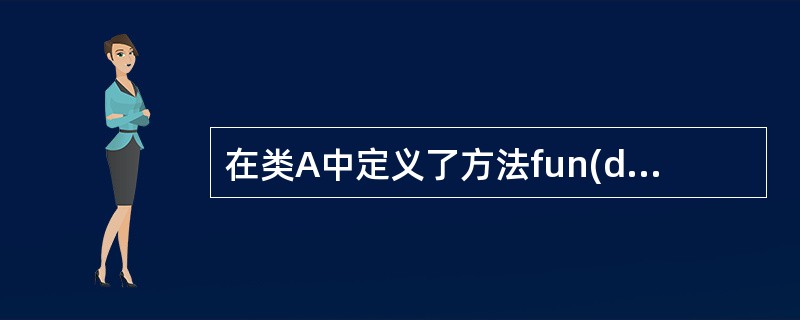 在类A中定义了方法fun(double,int),类B继承自类A,并定义了函数f