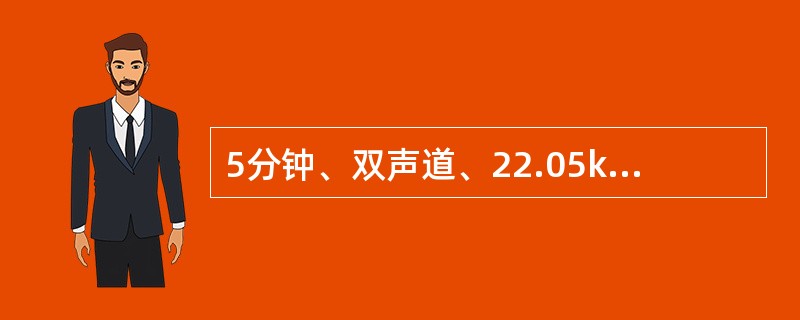 5分钟、双声道、22.05kHz、16位量化的声音,经5:1压缩后,其数字音频的