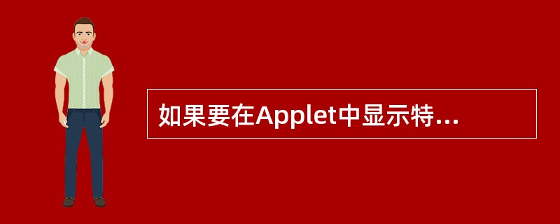 如果要在Applet中显示特定的文字、图形等信息,可以在用户定义的Applet类