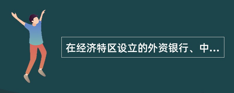 在经济特区设立的外资银行、中外合资银行等金融机构,外国投资者投入资本或分行由总行