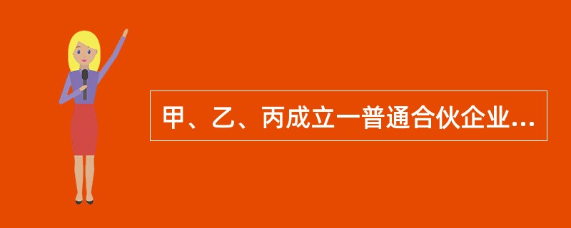 甲、乙、丙成立一普通合伙企业,合伙协议约定:企业的事务由甲全权负责,乙、丙不得过