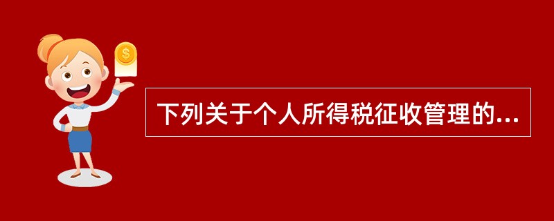 下列关于个人所得税征收管理的表述,正确的有( )。