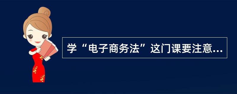 学“电子商务法”这门课要注意什么?