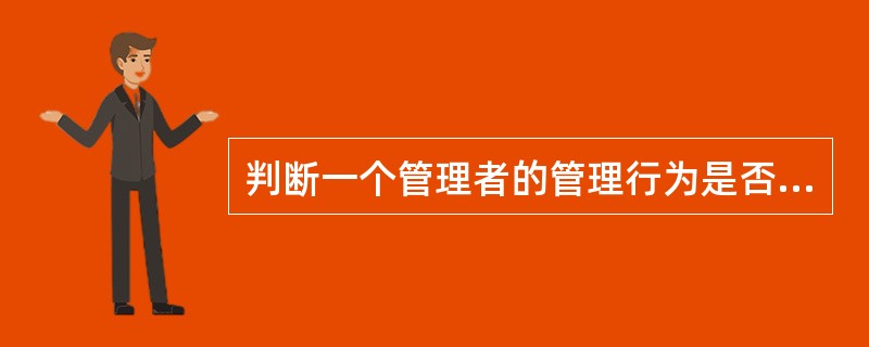 判断一个管理者的管理行为是否正确的主要判据是什么?