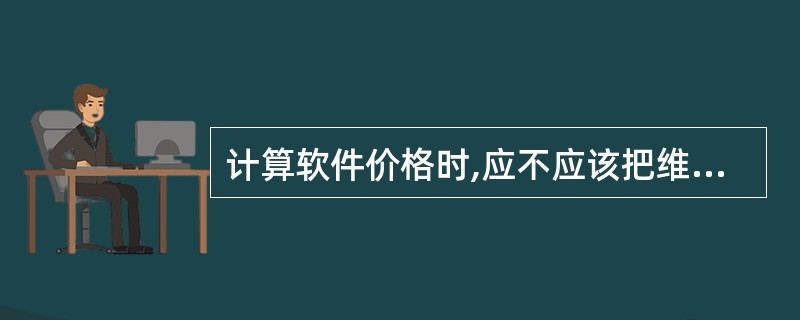 计算软件价格时,应不应该把维护费用计入成本?为什么?