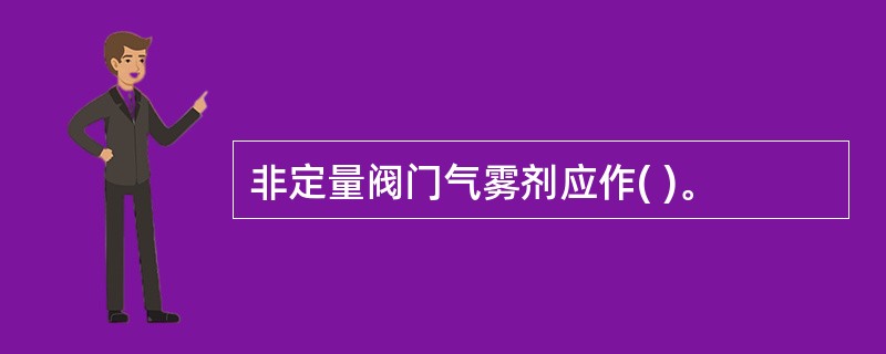 非定量阀门气雾剂应作( )。